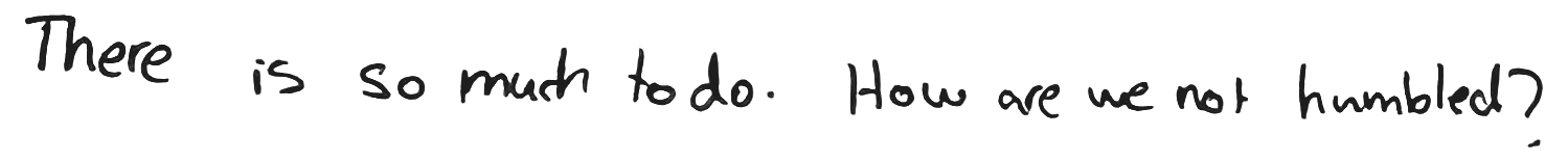 Handwritten: There is so much to do. How are we not humbled?